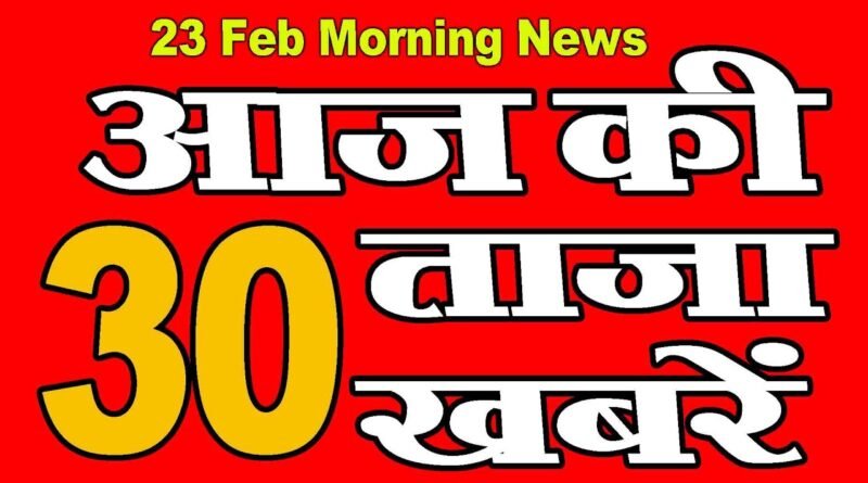 23 Feb, आज की ताज़ा ख़बरें | morning news | aaj ke Mukhya samachar